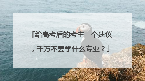 给高考后的考生一个建议，千万不要学什么专业？