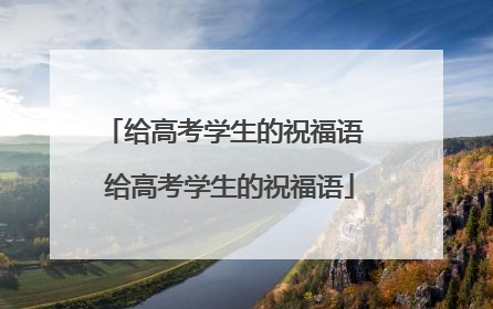 给高考学生的祝福语 给高考学生的祝福语