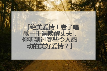 绝美爱情！妻子唱歌一千遍唤醒丈夫，你听到过哪些令人感动的美好爱情？