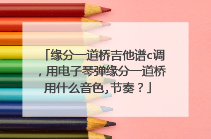 缘分一道桥吉他谱c调，用电子琴弹缘分一道桥用什么音色,节奏？
