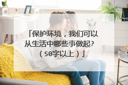 保护环境，我们可以从生活中哪些事做起?（50字以上）