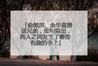 俞敏洪、余华直播谈兄弟，金句频出，两人之间发生了哪些有趣的事？