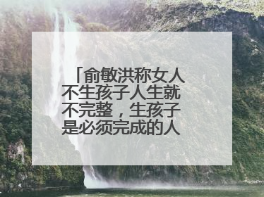 俞敏洪称女人不生孩子人生就不完整，生孩子是必须完成的人生目标吗？