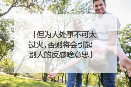 但为人处事不可太过火,否则将会引起别人的反感啥意思
