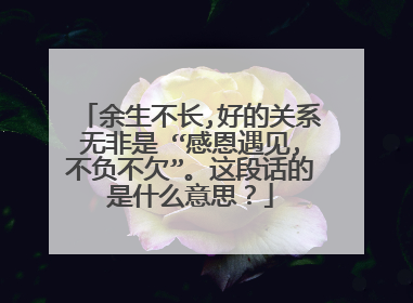 余生不长,好的关系无非是 “感恩遇见,不负不欠”。这段话的是什么意思？