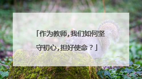 作为教师,我们如何坚守初心,担好使命？