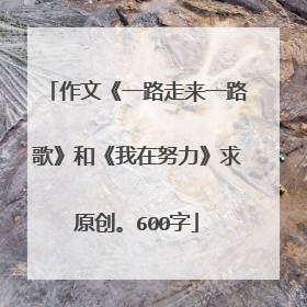 作文《一路走来一路歌》和《我在努力》求原创。600字
