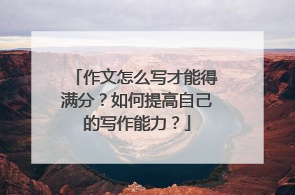 作文怎么写才能得满分？如何提高自己的写作能力？