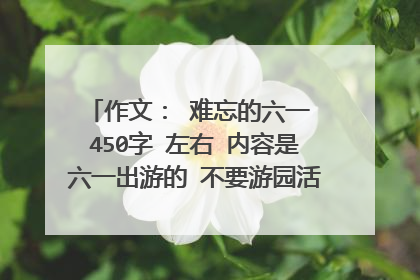 作文： 难忘的六一 450字 左右 内容是六一出游的 不要游园活动的 五年级水平