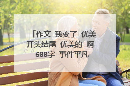 作文 我变了 优美开头结尾 优美的 啊 600字 事件平凡一点 谢谢。