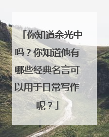 你知道余光中吗？你知道他有哪些经典名言可以用于日常写作呢？