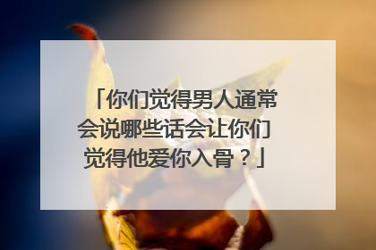 你们觉得男人通常会说哪些话会让你们觉得他爱你入骨？