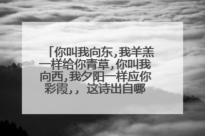 你叫我向东,我羊羔一样给你青草,你叫我向西,我夕阳一样应你彩霞,, 这诗出自哪里？ 作者是谁？！