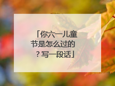 你六一儿童节是怎么过的？写一段话