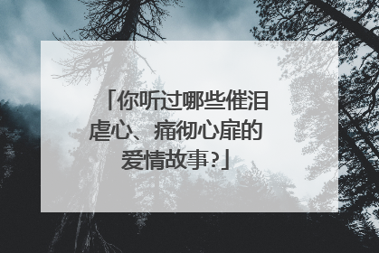 你聽過哪些催淚虐心,痛徹心扉的愛情故事?