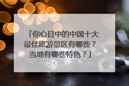 你心目中的中国十大最佳旅游景区有哪些？当地有哪些特色？