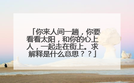 你来人间一趟,你要看看太阳,和你的心上人,一起走在街上。求解释是什么意思??