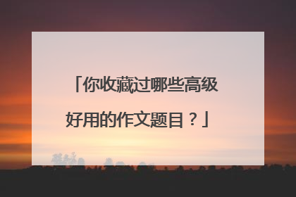 你收藏过哪些高级好用的作文题目?