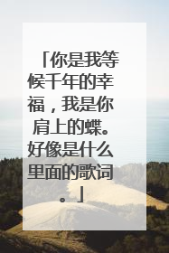 你是我等候千年的幸福,我是你肩上的蝶。好像是什么里面的歌词。