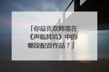 你最喜欢韩雪在《声临其境》中的哪段配音作品？