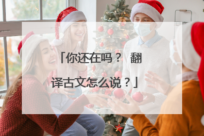 你还在吗？ 翻译古文怎么说？