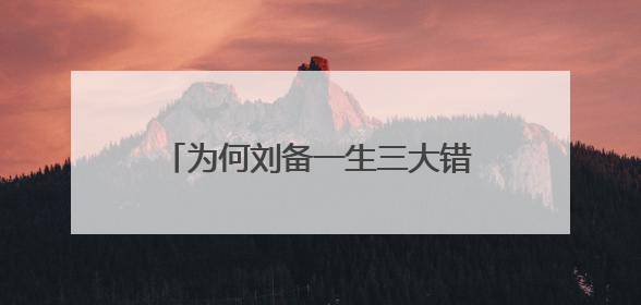 为何刘备一生三大错：“错睡一人，错用一人，错失一人”呢？