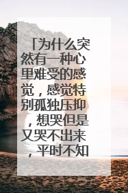 为什么突然有一种心里难受的感觉，感觉特别孤独压抑，想哭但是又哭不出来，平时不知道为什么，总是有一种