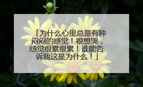 为什么心里总是有种闷闷的感觉!很想哭,感觉很累很累!谁能告诉我这是为什么!