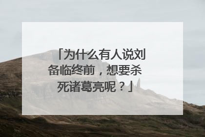 为什么有人说刘备临终前，想要杀死诸葛亮呢？
