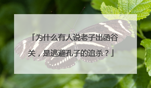 为什么有人说老子出函谷关，是逃避孔子的追杀？