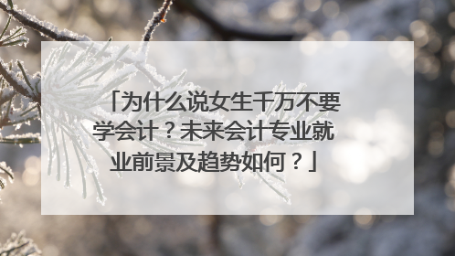 为什么说女生千万不要学会计？未来会计专业就业前景及趋势如何？