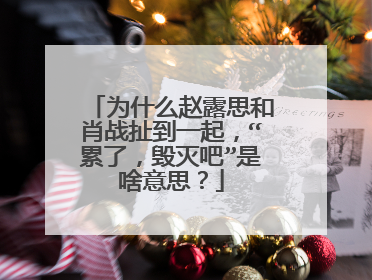 为什么赵露思和肖战扯到一起，“累了，毁灭吧”是啥意思？