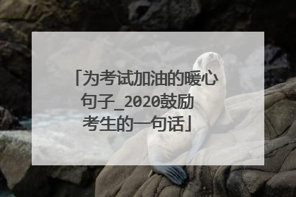 为考试加油的暖心句子_2020鼓励考生的一句话