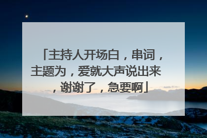 主持人开场白,串词,主题为,爱就大声说出来,谢谢了,急要啊
