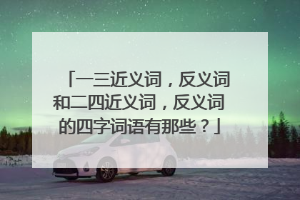 一三近义词,反义词和二四近义词,反义词的四字词语有那些?