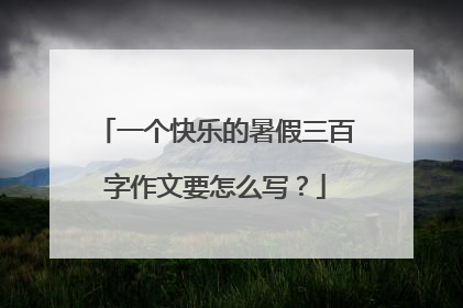 一个快乐的暑假三百字作文要怎么写？