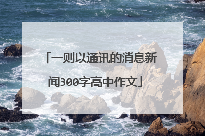 一则以通讯的消息新闻300字高中作文