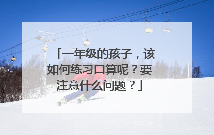 一年级的孩子,该如何练习口算呢?要注意什么问题?