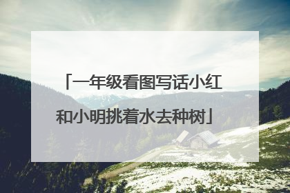 一年级看图写话小红和小明挑着水去种树