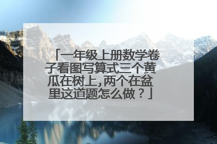 一年级上册数学卷子看图写算式三个黄瓜在树上,两个在盆里这道题怎么做？