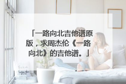 一路向北吉他谱原版，求周杰伦《一路向北》的吉他谱。