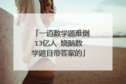 一道数学题难倒13亿人 烧脑数学题目带答案的