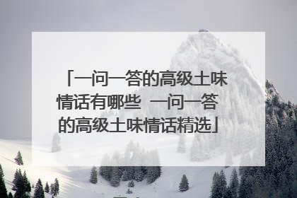 一问一答的高级土味情话有哪些 一问一答的高级土味情话精选