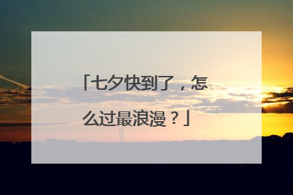 七夕快到了，怎么过最浪漫？