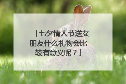 七夕情人节送女朋友什么礼物会比较有意义呢？
