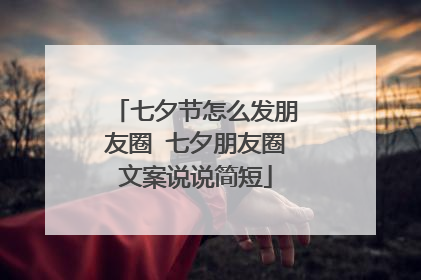 七夕节怎么发朋友圈 七夕朋友圈文案说说简短