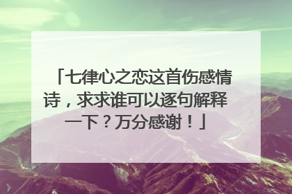 七律心之恋这首伤感情诗，求求谁可以逐句解释一下？万分感谢！