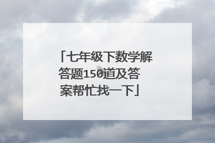 七年级下数学解答题150道及答案帮忙找一下