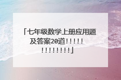 七年级数学上册应用题及答案20道!!!!!!!!!!!!!