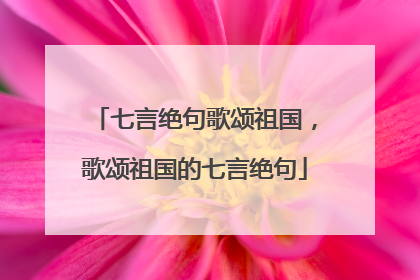 歌頌祖國的七言絕句(歌頌祖國詩詞)_好詞和好句